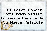 El Actor <b>Robert Pattinson</b> Visita Colombia Para Rodar Su Nueva Película