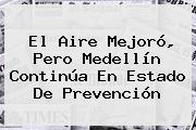 El Aire Mejoró, Pero <b>Medellín</b> Continúa En Estado De Prevención