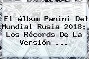 El álbum Panini Del <b>Mundial Rusia 2018</b>: Los Récords De La Versión ...