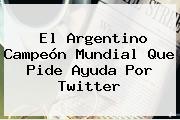 El Argentino Campeón Mundial Que Pide Ayuda Por Twitter