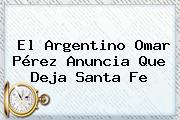 El Argentino <b>Omar Pérez</b> Anuncia Que Deja Santa Fe