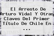 El Arresto De <b>Arturo Vidal</b> Y Otras Claves Del Primer Título De Chile En <b>...</b>