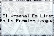 El Arsenal Es Líder En La <b>Premier League</b>