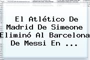 El Atlético De Madrid De Simeone Eliminó Al <b>Barcelona</b> De Messi En <b>...</b>