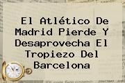 Ver el atletico de madrid pierde y desaprovecha el tropiezo del barcelona El <b>Atlético De Madrid</b> Pierde Y Desaprovecha El Tropiezo Del Barcelona