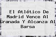El <b>Atlético De Madrid</b> Vence Al Granada Y Alcanza Al Barsa