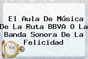 El Aula De Música De La Ruta <b>BBVA</b> O La Banda Sonora De La Felicidad