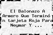 El Balonazo A Armero Que Terminó En <b>tarjeta Roja</b> Para Neymar Y <b>...</b>
