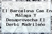 El <b>Barcelona</b> Cae En <b>Málaga</b> Y Desaprovecha El Derbi Madrileño