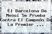El <b>Barcelona</b> De Messi Se Prueba Contra El Campeón De La Premier ...