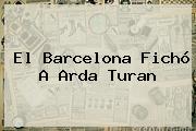 El Barcelona Fichó A <b>Arda Turan</b>