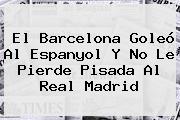 El <b>Barcelona</b> Goleó Al Espanyol Y No Le Pierde Pisada Al Real Madrid