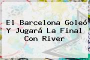 El <b>Barcelona</b> Goleó Y Jugará La Final Con River