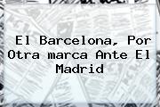 El Barcelona, Por Otra <b>marca</b> Ante El Madrid