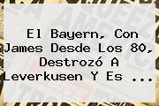 Ver el bayern con james desde los 80 destrozo a leverkusen y es El <b>Bayern</b>, Con James Desde Los 80, Destrozó A <b>Leverkusen</b> Y Es ...