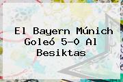 El <b>Bayern Múnich</b> Goleó 5-0 Al Besiktas