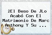 ¿El Beso De JLo Acabó Con El Matrimonio De <b>Marc Anthony</b> Y Su ...