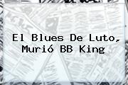 El Blues De Luto, Murió <b>BB King</b>