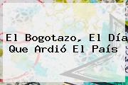Ver el bogotazo el dia que ardio el pais El <b>Bogotazo</b>, El Día Que Ardió El País