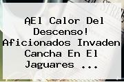 ¡El Calor Del Descenso! Aficionados Invaden Cancha En El <b>Jaguares</b> ...