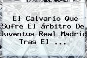 El Calvario Que Sufre El árbitro De <b>Juventus</b>-Real Madrid Tras El ...