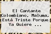 El Cantante Colombiano, <b>Maluma</b>, Está Triste Porque Ya Quiere <b>...</b>