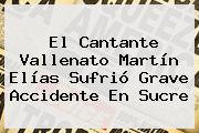El Cantante Vallenato <b>Martín Elías</b> Sufrió Grave Accidente En Sucre