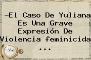 ?El Caso De Yuliana Es Una Grave Expresión De Violencia <b>feminicida</b> ...