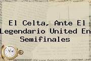 El Celta, Ante El Legendario United En Semifinales
