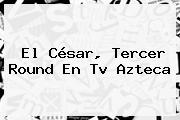 Ver el cesar tercer round en tv azteca El <b>César</b>, Tercer Round En Tv Azteca