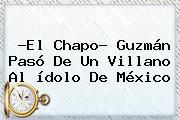 ?El Chapo? Guzmán Pasó De Un Villano Al ídolo De <b>México</b>