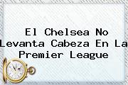 El Chelsea No Levanta Cabeza En La <b>Premier League</b>