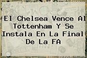 El <b>Chelsea</b> Vence Al Tottenham Y Se Instala En La Final De La FA