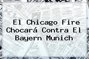 El Chicago Fire Chocará Contra El <b>Bayern Munich</b>