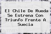 El <b>Chile</b> De Rueda Se Estrena Con Triunfo Frente A Suecia