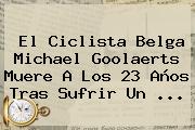 Ver el ciclista belga michael goolaerts muere a los 23 anos tras sufrir un El Ciclista Belga <b>Michael Goolaerts</b> Muere A Los 23 Años Tras Sufrir Un ...