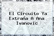 El Circuito Ya Extraña A <b>Ana Ivanovic</b>