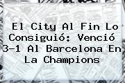 El City Al Fin Lo Consiguió: Venció 3-1 Al <b>Barcelona</b> En La Champions
