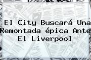 Ver el city buscara una remontada epica ante el liverpool El City Buscará Una Remontada épica Ante El Liverpool