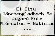 El City - Mönchengladbach Se Jugará Este Miércoles - Noticias ...