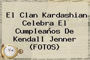 Ver el clan kardashian celebra el cumpleanos de kendall jenner fotos El Clan Kardashian Celebra El Cumpleaños De <b>Kendall Jenner</b> (FOTOS)