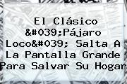 Ver el clasico 039pajaro loco039 salta a la pantalla grande para salvar su hogar El Clásico '<b>Pájaro Loco</b>' Salta A La Pantalla Grande Para Salvar Su Hogar