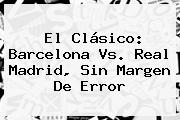 El Clásico: <b>Barcelona Vs</b>. <b>Real Madrid</b>, Sin Margen De Error