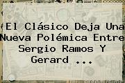 El Clásico Deja Una Nueva Polémica Entre <b>Sergio Ramos</b> Y Gerard ...