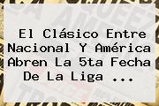 El Clásico Entre <b>Nacional</b> Y <b>América</b> Abren La 5ta Fecha De La Liga ...