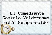 El Comediante <b>Gonzalo Valderrama</b> Está Desaparecido