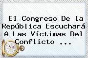 El Congreso De <b>la República</b> Escuchará A Las Víctimas Del Conflicto ...
