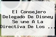 El Consejero Delegado De Disney Se <b>une</b> A La Directiva De Los ...
