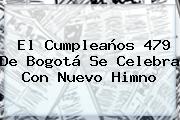 El Cumpleaños 479 De <b>Bogotá</b> Se Celebra Con Nuevo Himno