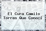 El Cura <b>Camilo Torres</b> Que Conocí